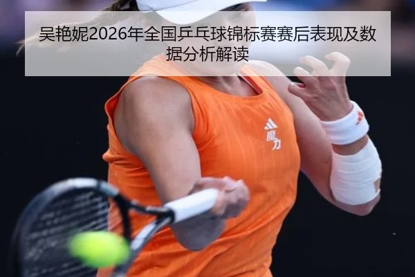 吴艳妮2026年全国乒乓球锦标赛赛后表现及数据分析解读